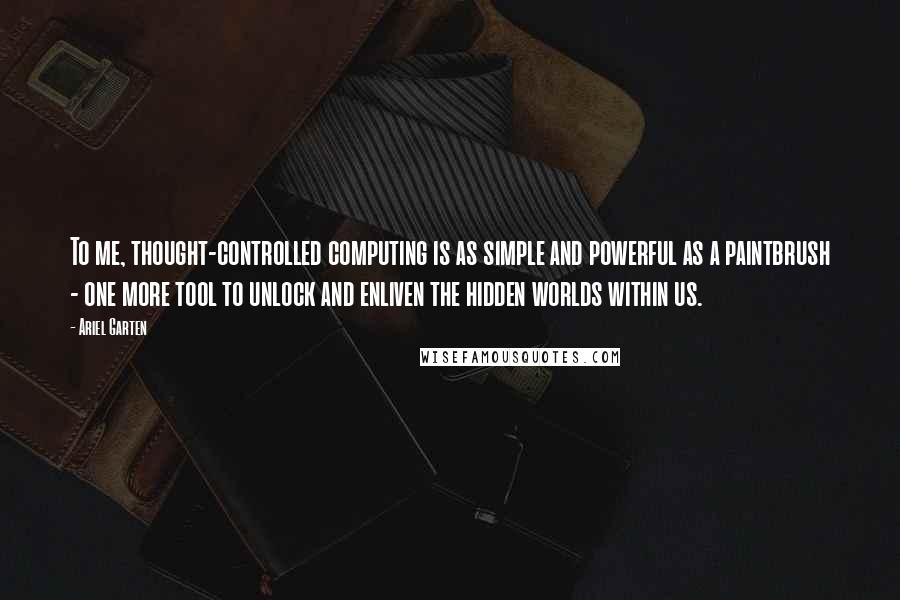 Ariel Garten Quotes: To me, thought-controlled computing is as simple and powerful as a paintbrush - one more tool to unlock and enliven the hidden worlds within us.