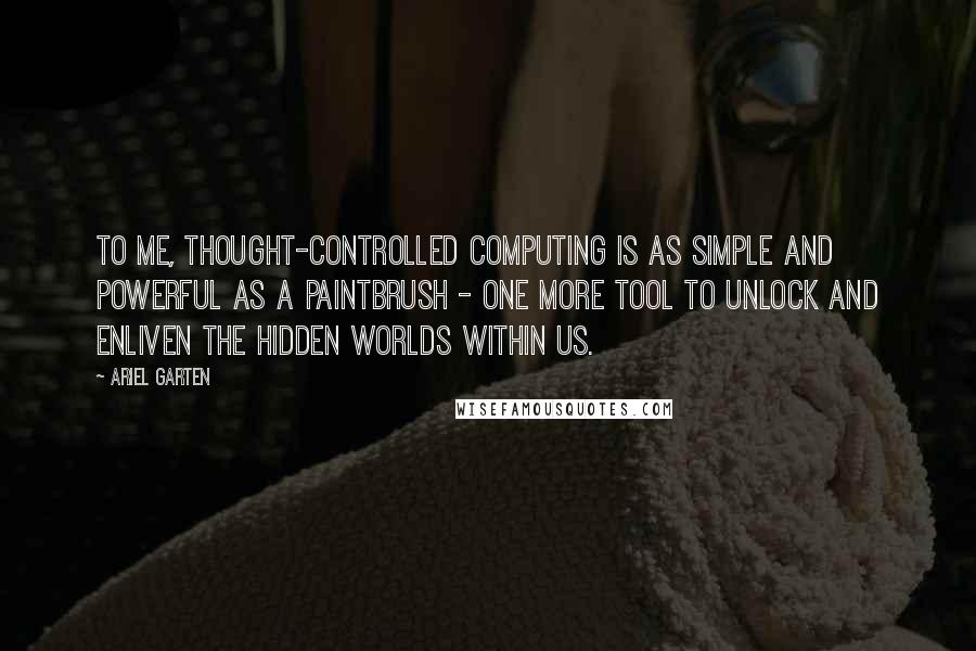 Ariel Garten Quotes: To me, thought-controlled computing is as simple and powerful as a paintbrush - one more tool to unlock and enliven the hidden worlds within us.