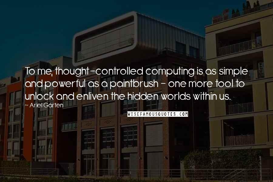 Ariel Garten Quotes: To me, thought-controlled computing is as simple and powerful as a paintbrush - one more tool to unlock and enliven the hidden worlds within us.