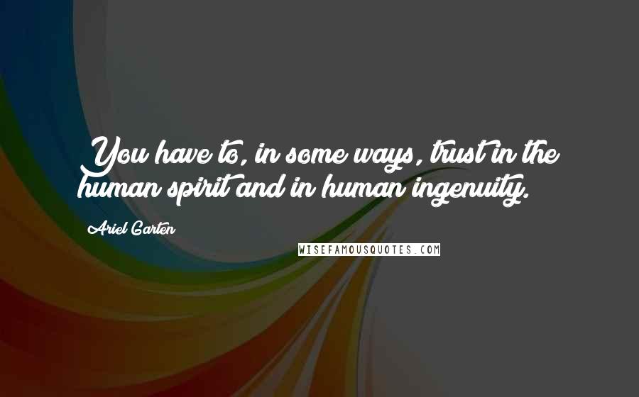 Ariel Garten Quotes: You have to, in some ways, trust in the human spirit and in human ingenuity.