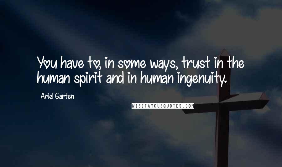 Ariel Garten Quotes: You have to, in some ways, trust in the human spirit and in human ingenuity.