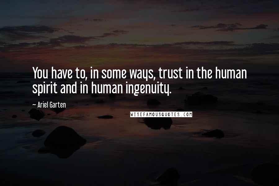 Ariel Garten Quotes: You have to, in some ways, trust in the human spirit and in human ingenuity.