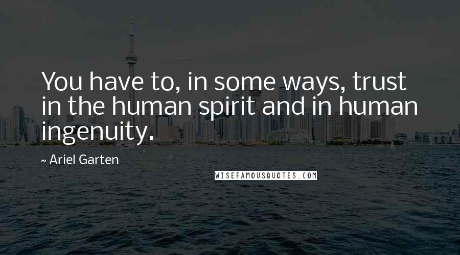 Ariel Garten Quotes: You have to, in some ways, trust in the human spirit and in human ingenuity.