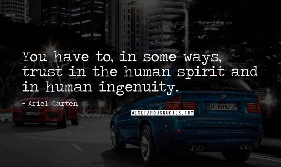 Ariel Garten Quotes: You have to, in some ways, trust in the human spirit and in human ingenuity.