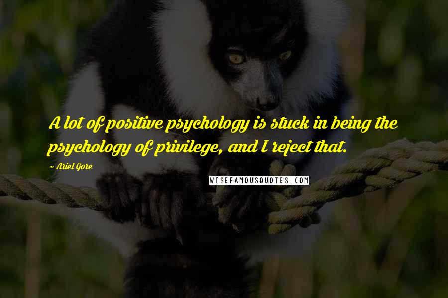 Ariel Gore Quotes: A lot of positive psychology is stuck in being the psychology of privilege, and I reject that.