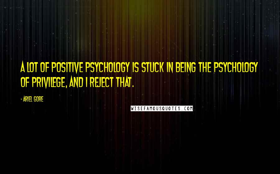 Ariel Gore Quotes: A lot of positive psychology is stuck in being the psychology of privilege, and I reject that.