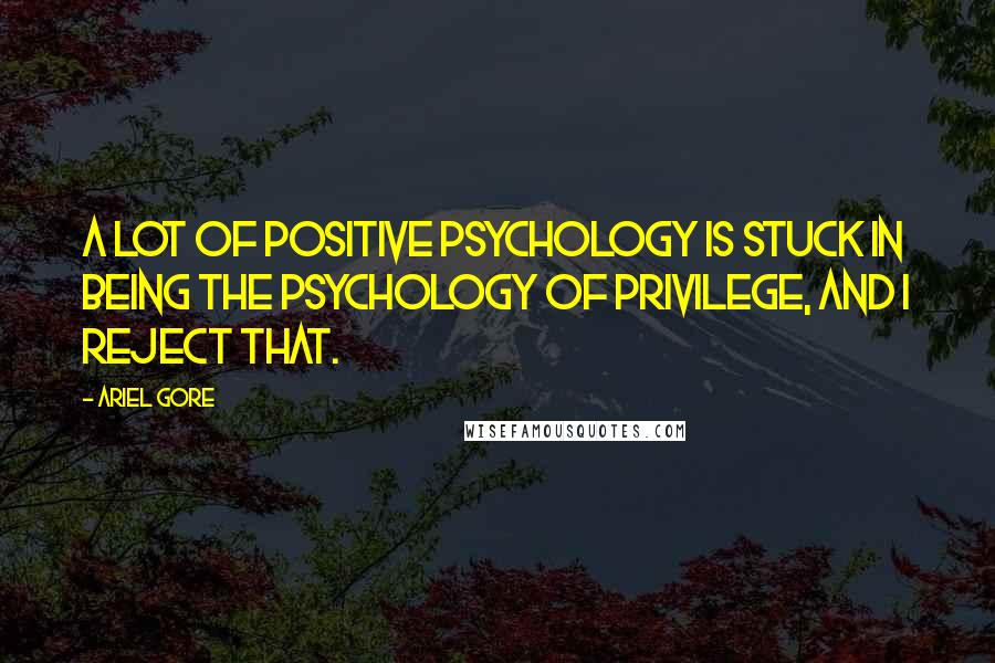 Ariel Gore Quotes: A lot of positive psychology is stuck in being the psychology of privilege, and I reject that.