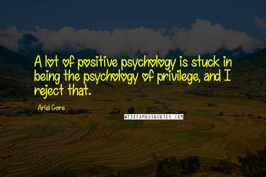 Ariel Gore Quotes: A lot of positive psychology is stuck in being the psychology of privilege, and I reject that.