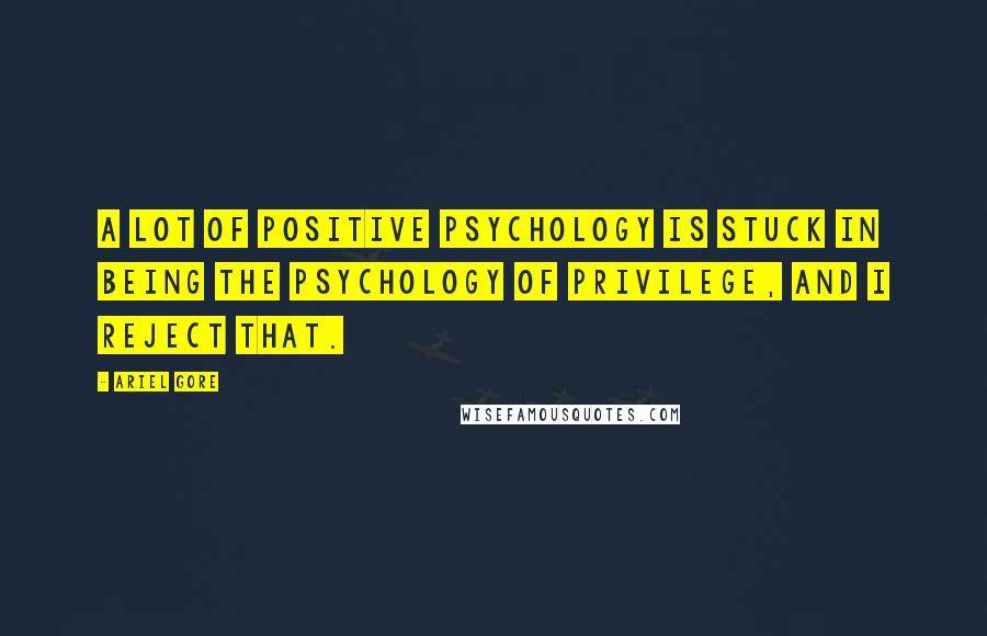 Ariel Gore Quotes: A lot of positive psychology is stuck in being the psychology of privilege, and I reject that.