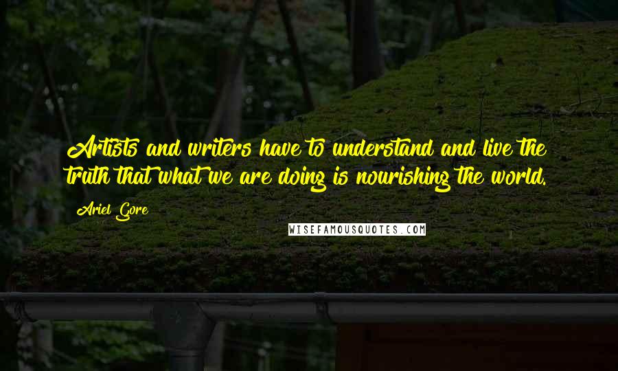 Ariel Gore Quotes: Artists and writers have to understand and live the truth that what we are doing is nourishing the world.