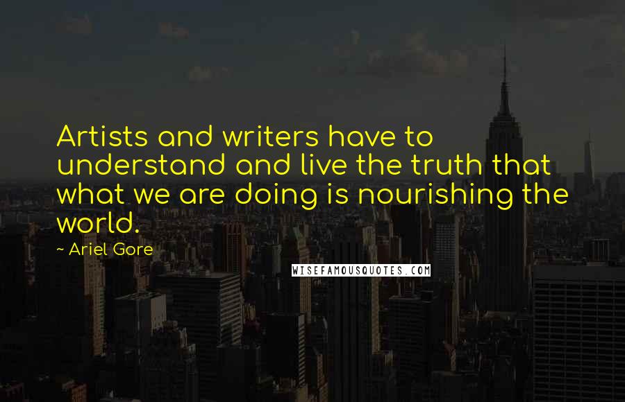 Ariel Gore Quotes: Artists and writers have to understand and live the truth that what we are doing is nourishing the world.