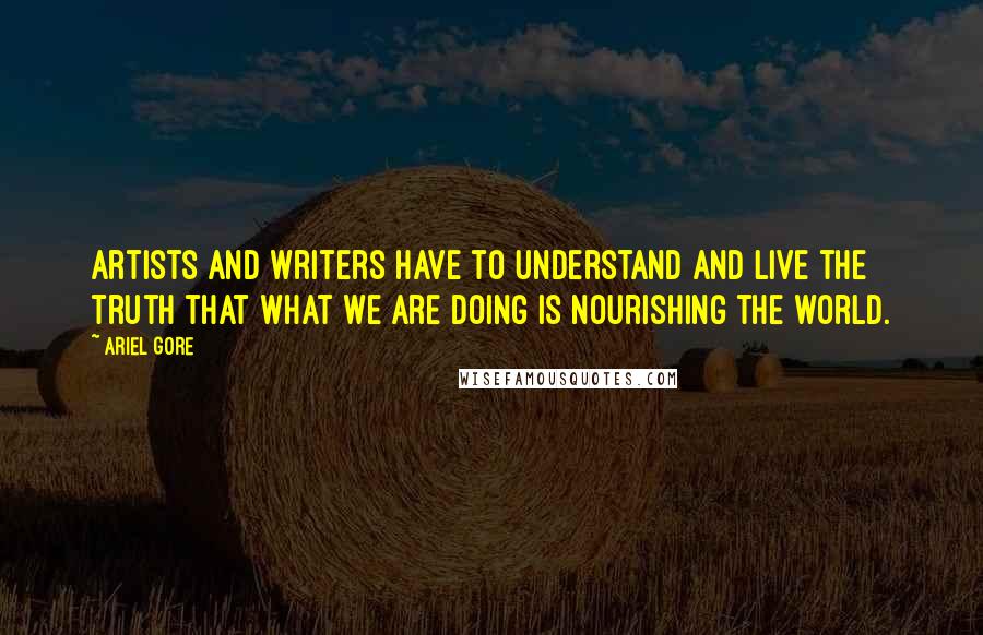 Ariel Gore Quotes: Artists and writers have to understand and live the truth that what we are doing is nourishing the world.