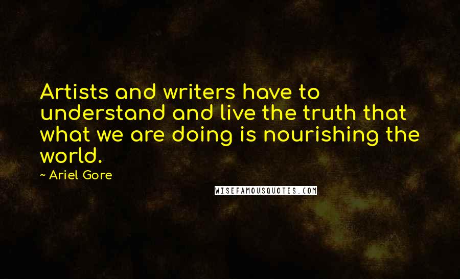 Ariel Gore Quotes: Artists and writers have to understand and live the truth that what we are doing is nourishing the world.