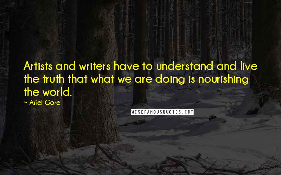 Ariel Gore Quotes: Artists and writers have to understand and live the truth that what we are doing is nourishing the world.