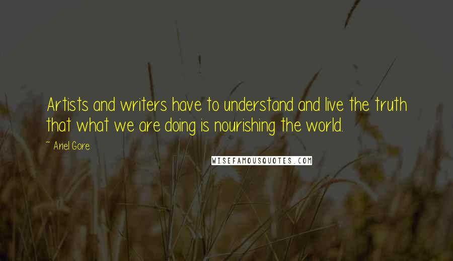 Ariel Gore Quotes: Artists and writers have to understand and live the truth that what we are doing is nourishing the world.