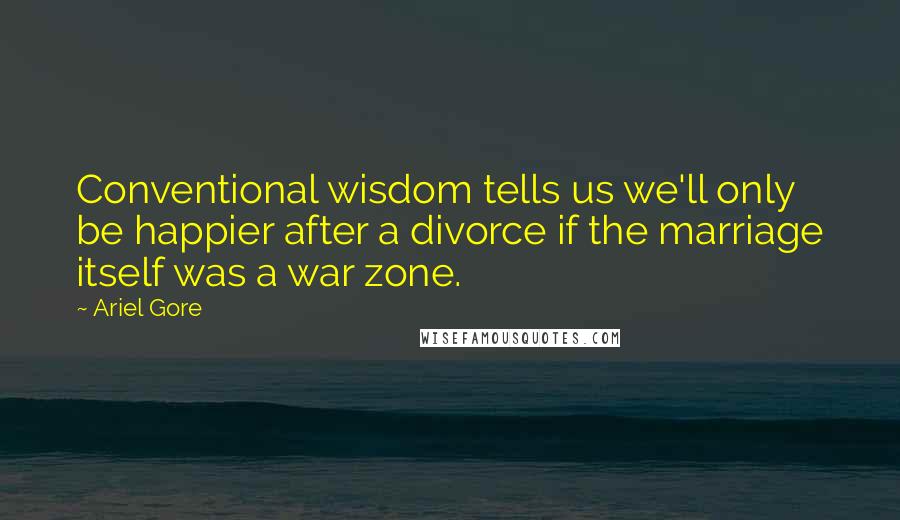 Ariel Gore Quotes: Conventional wisdom tells us we'll only be happier after a divorce if the marriage itself was a war zone.