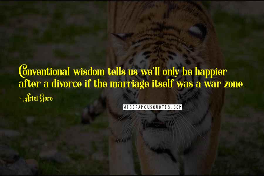 Ariel Gore Quotes: Conventional wisdom tells us we'll only be happier after a divorce if the marriage itself was a war zone.