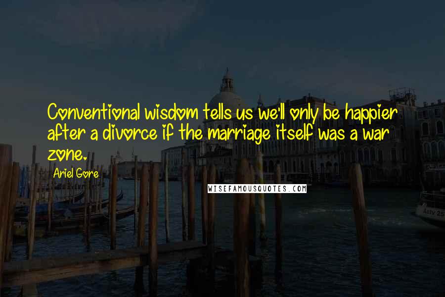 Ariel Gore Quotes: Conventional wisdom tells us we'll only be happier after a divorce if the marriage itself was a war zone.