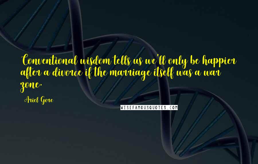Ariel Gore Quotes: Conventional wisdom tells us we'll only be happier after a divorce if the marriage itself was a war zone.