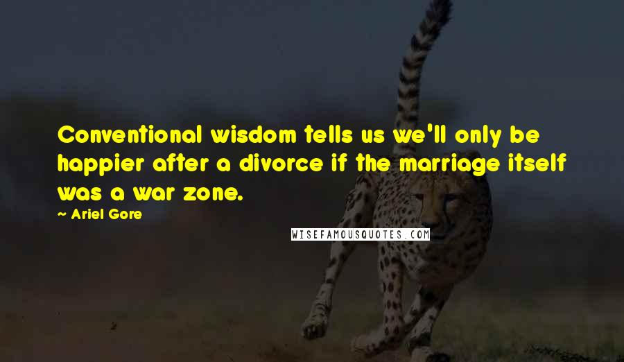 Ariel Gore Quotes: Conventional wisdom tells us we'll only be happier after a divorce if the marriage itself was a war zone.