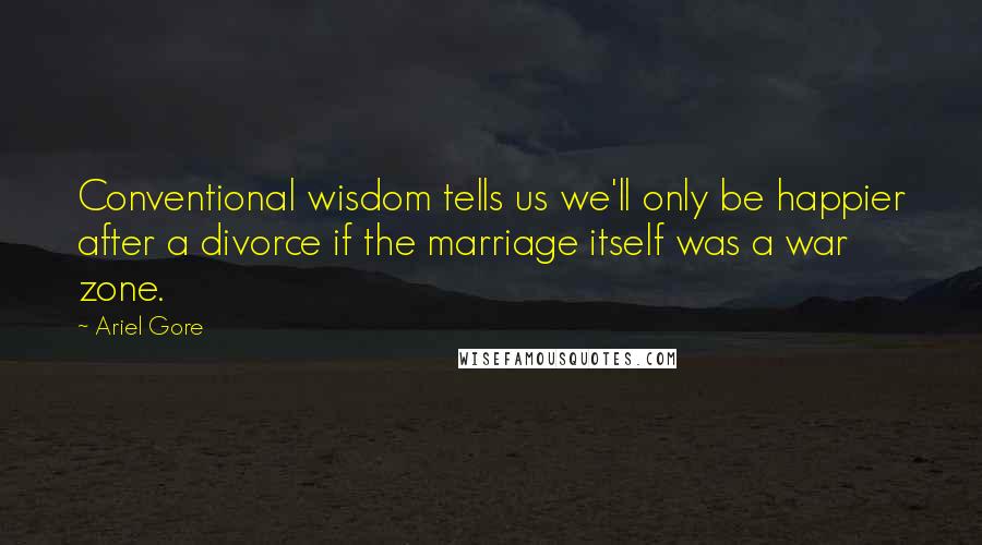 Ariel Gore Quotes: Conventional wisdom tells us we'll only be happier after a divorce if the marriage itself was a war zone.