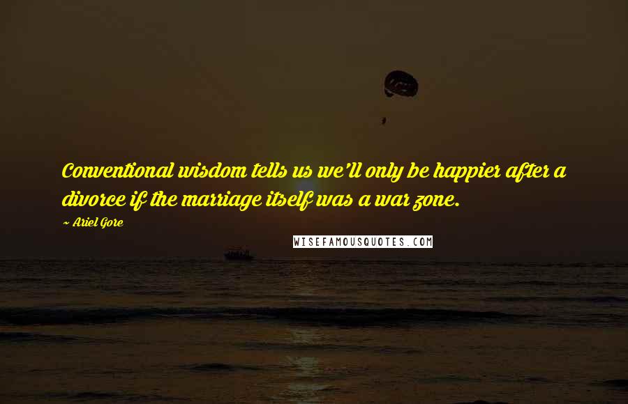 Ariel Gore Quotes: Conventional wisdom tells us we'll only be happier after a divorce if the marriage itself was a war zone.