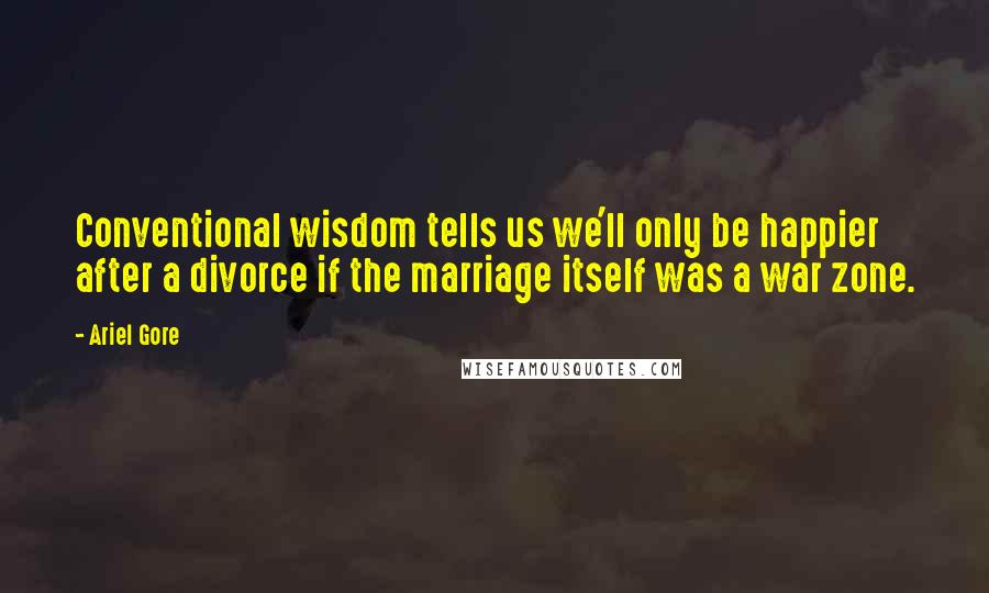 Ariel Gore Quotes: Conventional wisdom tells us we'll only be happier after a divorce if the marriage itself was a war zone.