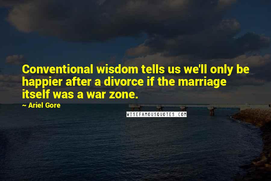 Ariel Gore Quotes: Conventional wisdom tells us we'll only be happier after a divorce if the marriage itself was a war zone.