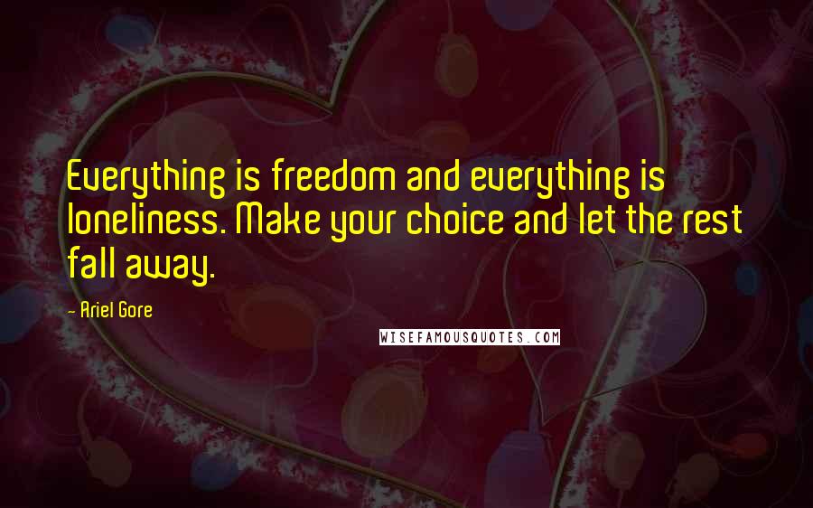 Ariel Gore Quotes: Everything is freedom and everything is loneliness. Make your choice and let the rest fall away.