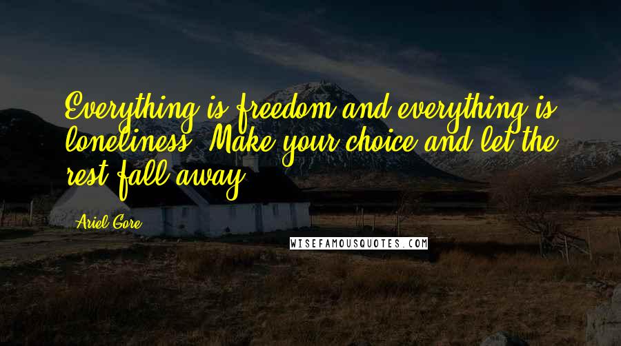 Ariel Gore Quotes: Everything is freedom and everything is loneliness. Make your choice and let the rest fall away.