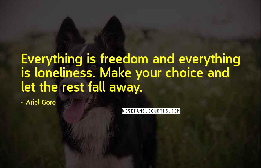 Ariel Gore Quotes: Everything is freedom and everything is loneliness. Make your choice and let the rest fall away.