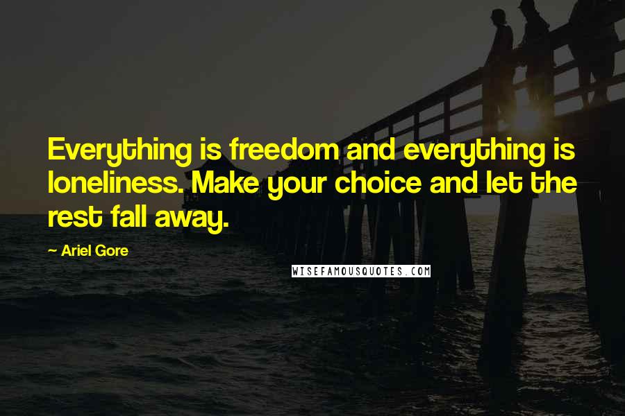 Ariel Gore Quotes: Everything is freedom and everything is loneliness. Make your choice and let the rest fall away.