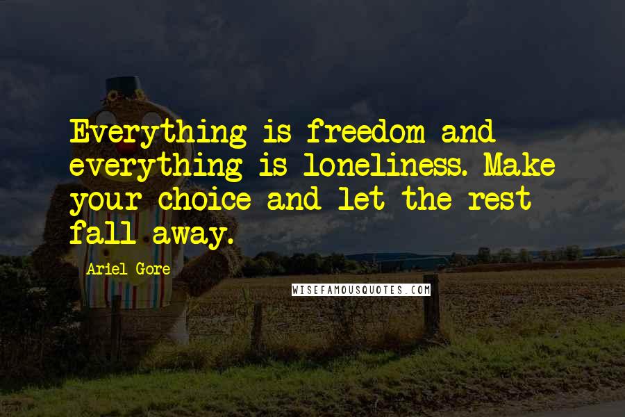 Ariel Gore Quotes: Everything is freedom and everything is loneliness. Make your choice and let the rest fall away.