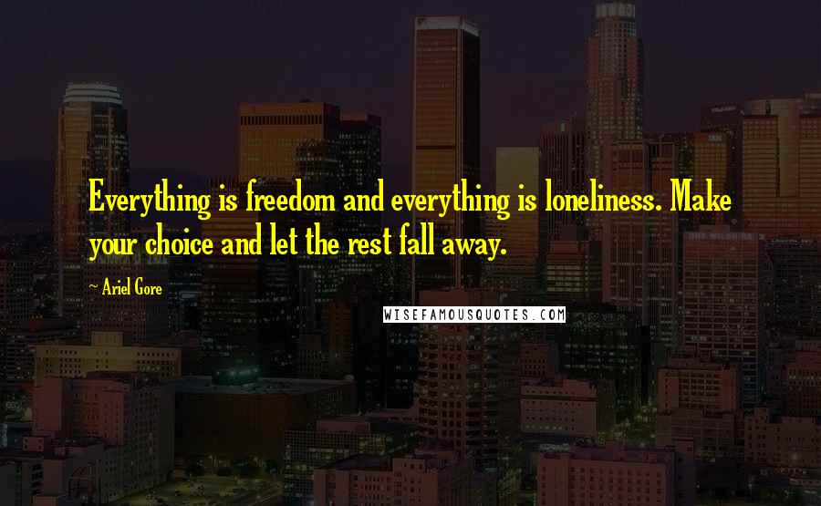 Ariel Gore Quotes: Everything is freedom and everything is loneliness. Make your choice and let the rest fall away.