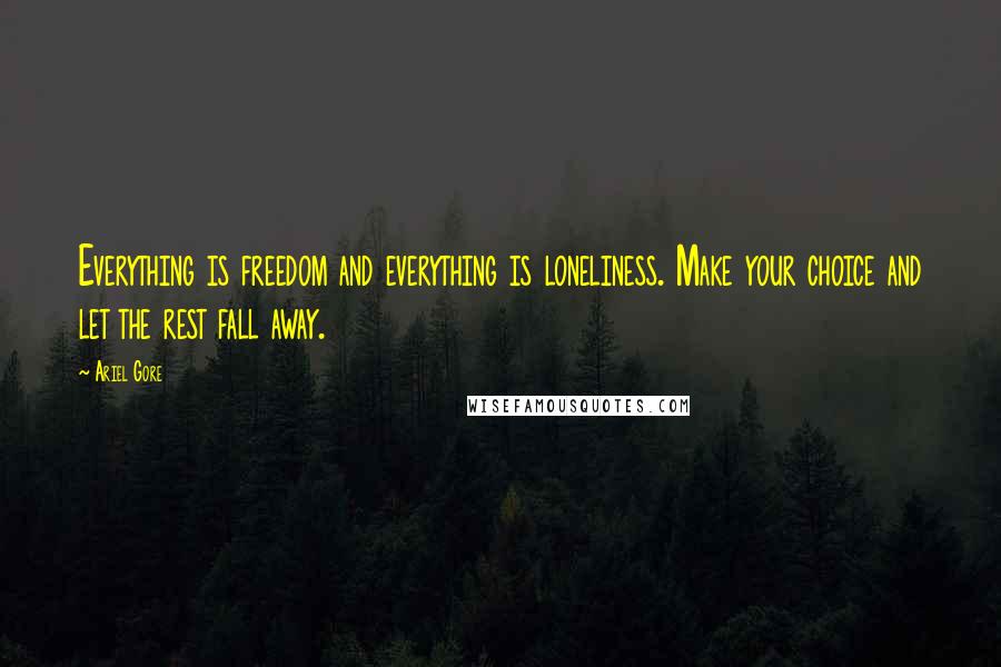 Ariel Gore Quotes: Everything is freedom and everything is loneliness. Make your choice and let the rest fall away.