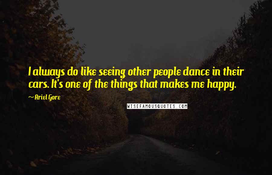Ariel Gore Quotes: I always do like seeing other people dance in their cars. It's one of the things that makes me happy.