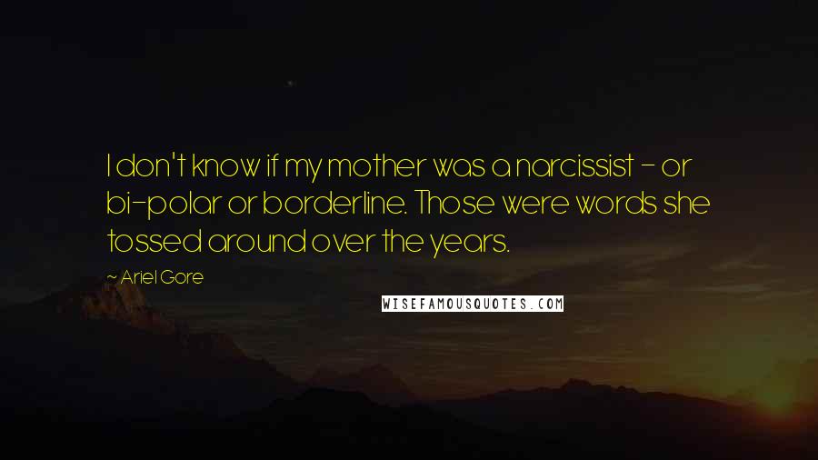 Ariel Gore Quotes: I don't know if my mother was a narcissist - or bi-polar or borderline. Those were words she tossed around over the years.