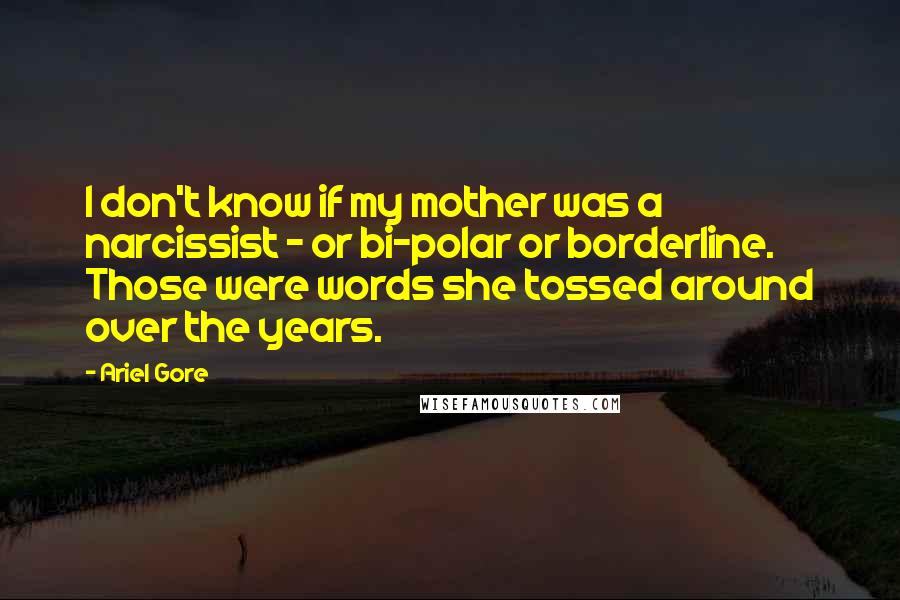 Ariel Gore Quotes: I don't know if my mother was a narcissist - or bi-polar or borderline. Those were words she tossed around over the years.