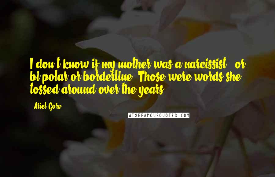 Ariel Gore Quotes: I don't know if my mother was a narcissist - or bi-polar or borderline. Those were words she tossed around over the years.