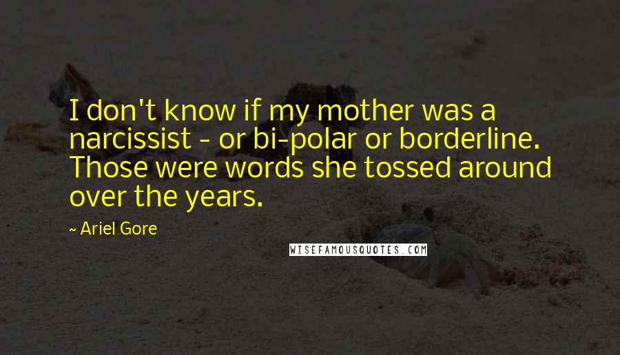 Ariel Gore Quotes: I don't know if my mother was a narcissist - or bi-polar or borderline. Those were words she tossed around over the years.