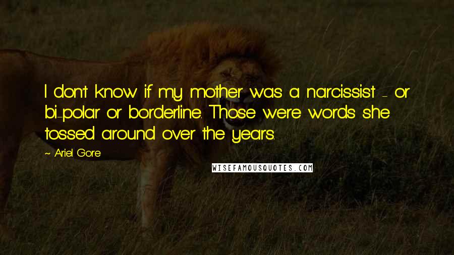 Ariel Gore Quotes: I don't know if my mother was a narcissist - or bi-polar or borderline. Those were words she tossed around over the years.