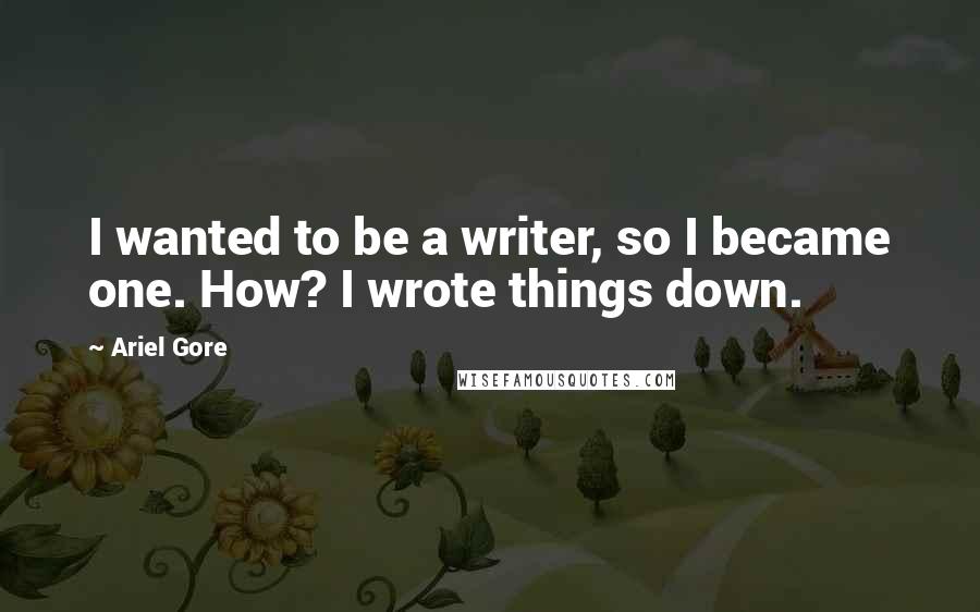 Ariel Gore Quotes: I wanted to be a writer, so I became one. How? I wrote things down.