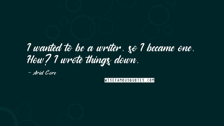 Ariel Gore Quotes: I wanted to be a writer, so I became one. How? I wrote things down.