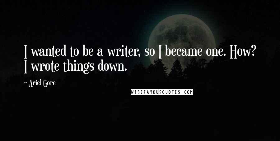 Ariel Gore Quotes: I wanted to be a writer, so I became one. How? I wrote things down.