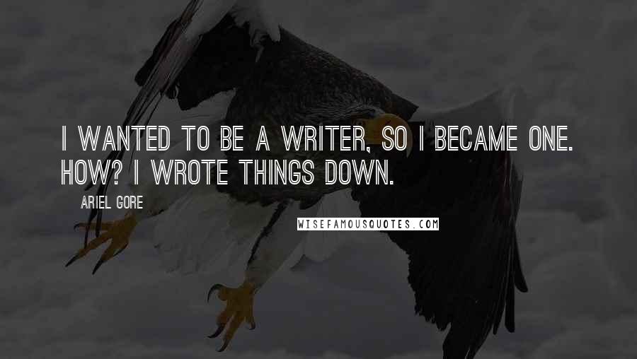 Ariel Gore Quotes: I wanted to be a writer, so I became one. How? I wrote things down.