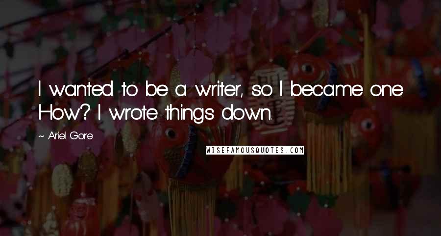 Ariel Gore Quotes: I wanted to be a writer, so I became one. How? I wrote things down.