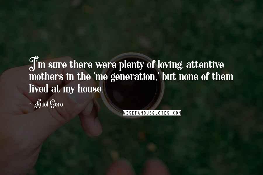 Ariel Gore Quotes: I'm sure there were plenty of loving, attentive mothers in the 'me generation,' but none of them lived at my house.