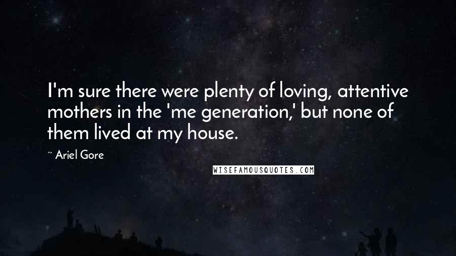 Ariel Gore Quotes: I'm sure there were plenty of loving, attentive mothers in the 'me generation,' but none of them lived at my house.