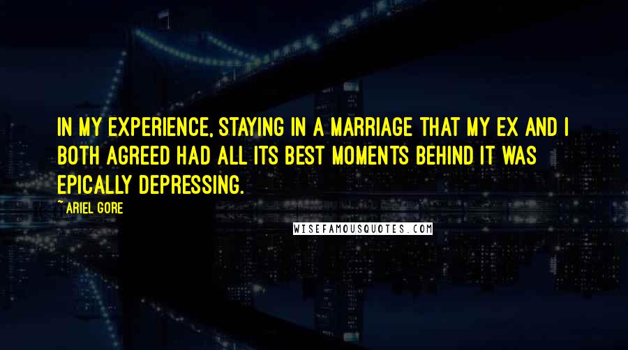 Ariel Gore Quotes: In my experience, staying in a marriage that my ex and I both agreed had all its best moments behind it was epically depressing.