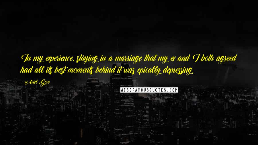 Ariel Gore Quotes: In my experience, staying in a marriage that my ex and I both agreed had all its best moments behind it was epically depressing.
